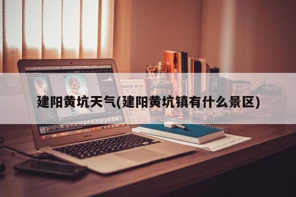 建阳黄坑天气(建阳黄坑镇有什么景区)