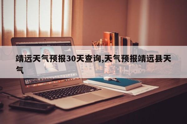 靖远天气预报30天查询,天气预报靖远县天气
