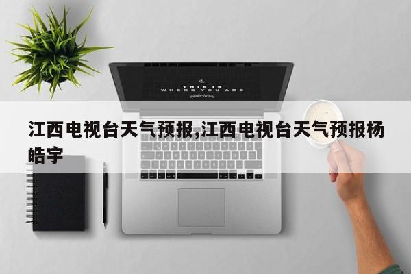 江西电视台天气预报,江西电视台天气预报杨皓宇