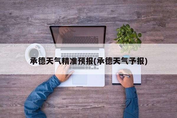 承德天气精准预报(承德天气予报)