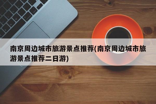 南京周边城市旅游景点推荐(南京周边城市旅游景点推荐二日游) 第1张