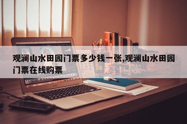 观澜山水田园门票多少钱一张,观澜山水田园门票在线购票 第1张