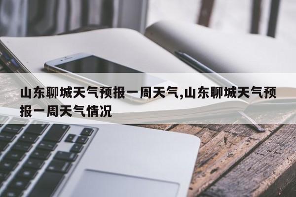 山东聊城天气预报一周天气,山东聊城天气预报一周天气情况