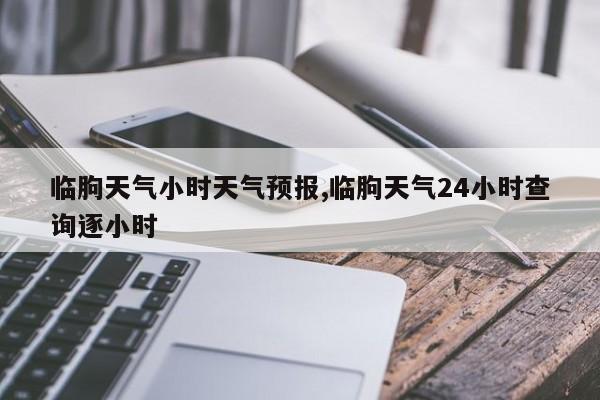 临朐天气小时天气预报,临朐天气24小时查询逐小时