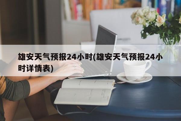 雄安天气预报24小时(雄安天气预报24小时详情表)