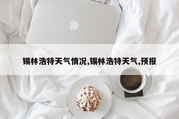 锡林浩特天气情况,锡林浩特天气,预报