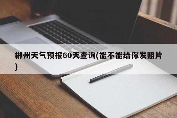 郴州天气预报60天查询(能不能给你发照片)