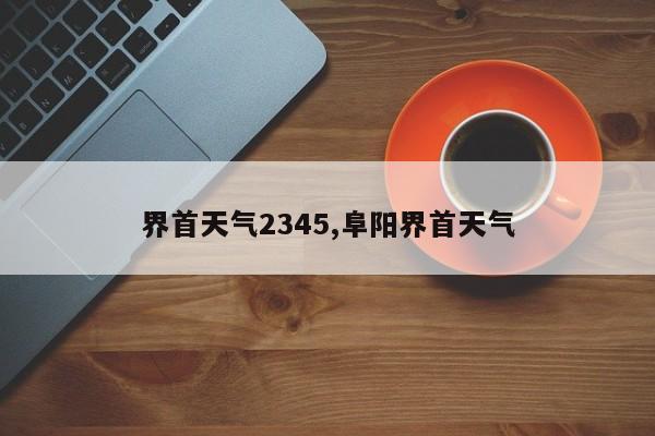 界首天气2345,阜阳界首天气
