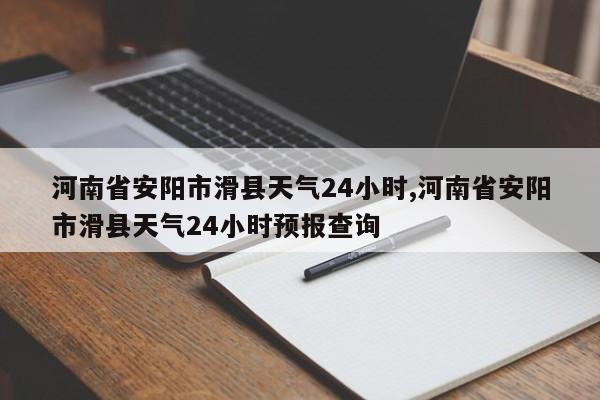 河南省安阳市滑县天气24小时,河南省安阳市滑县天气24小时预报查询