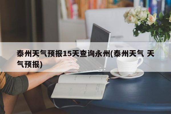 泰州天气预报15天查询永州(泰州天气 天气预报)