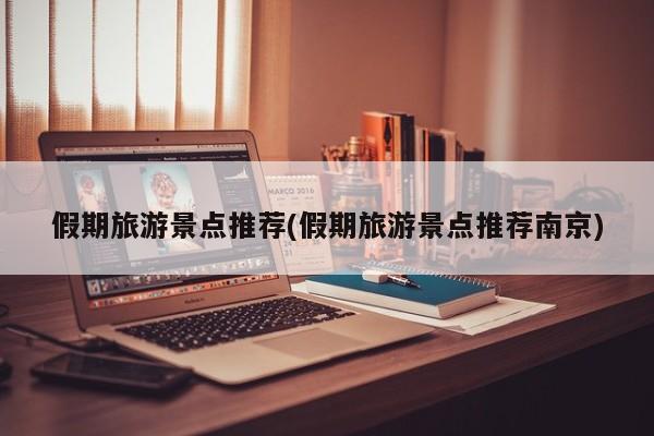 假期旅游景点推荐(假期旅游景点推荐南京) 第1张