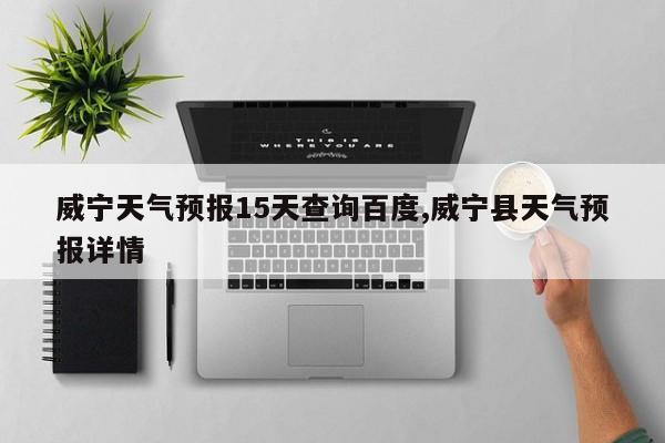 威宁天气预报15天查询百度,威宁县天气预报详情