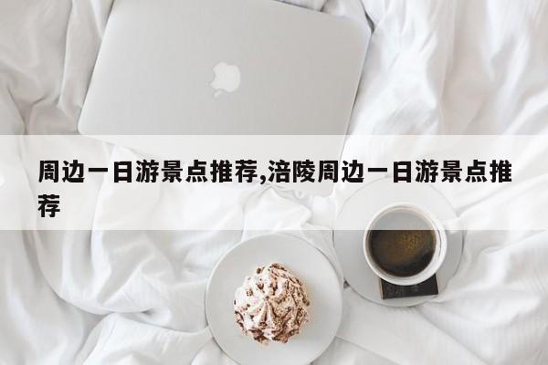 周边一日游景点推荐,涪陵周边一日游景点推荐