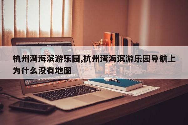 杭州湾海滨游乐园,杭州湾海滨游乐园导航上为什么没有地图