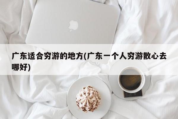 广东适合穷游的地方(广东一个人穷游散心去哪好)