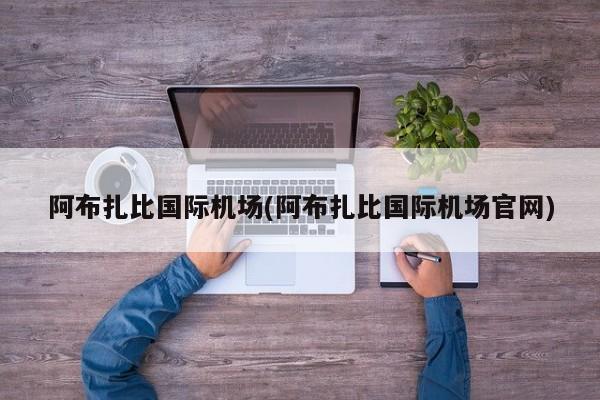 阿布扎比国际机场(阿布扎比国际机场官网)