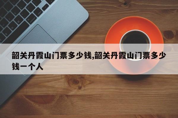 韶关丹霞山门票多少钱,韶关丹霞山门票多少钱一个人