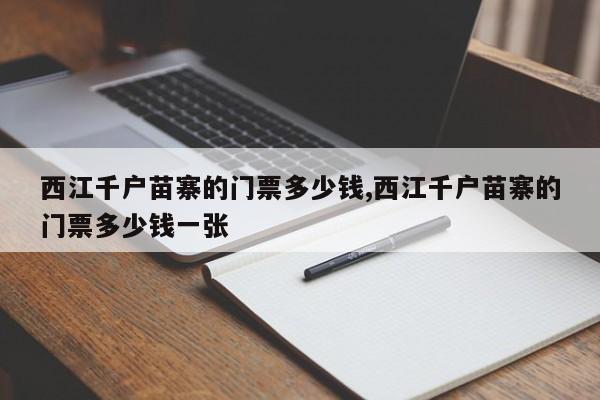 西江千户苗寨的门票多少钱,西江千户苗寨的门票多少钱一张