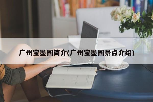 广州宝墨园简介(广州宝墨园景点介绍)