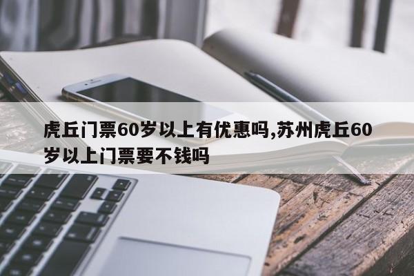 虎丘门票60岁以上有优惠吗,苏州虎丘60岁以上门票要不钱吗