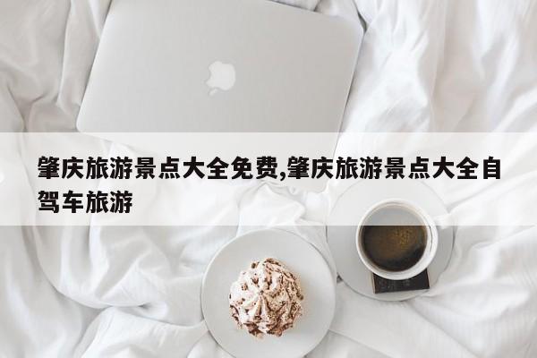 肇庆旅游景点大全免费,肇庆旅游景点大全自驾车旅游