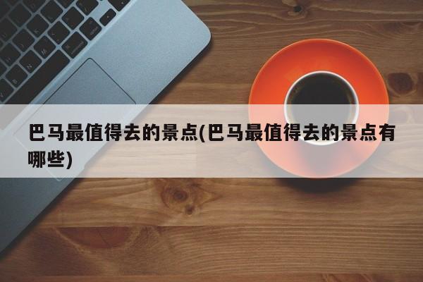 巴马最值得去的景点(巴马最值得去的景点有哪些)