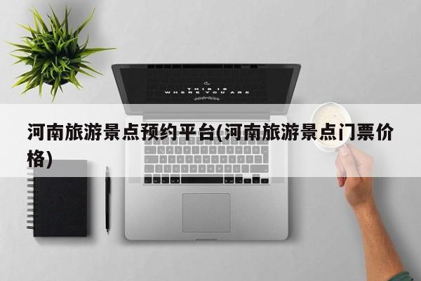 河南旅游景点预约平台(河南旅游景点门票价格)