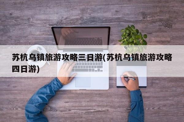 苏杭乌镇旅游攻略三日游(苏杭乌镇旅游攻略四日游)