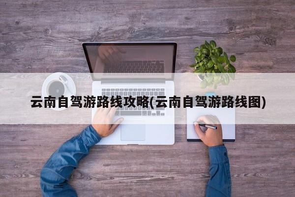 云南自驾游路线攻略(云南自驾游路线图)