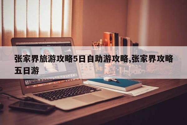 张家界旅游攻略5日自助游攻略,张家界攻略五日游