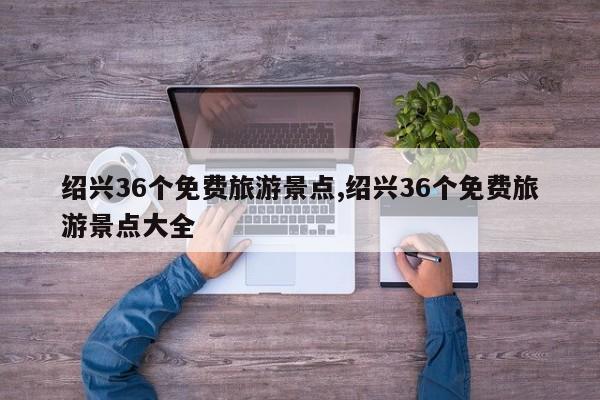 绍兴36个免费旅游景点,绍兴36个免费旅游景点大全