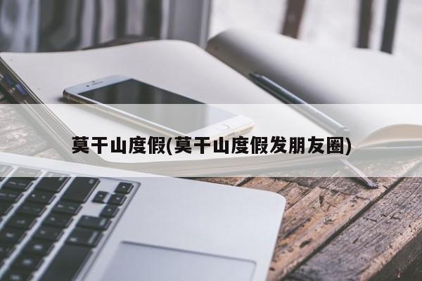 莫干山度假(莫干山度假发朋友圈)