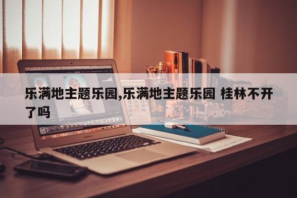 乐满地主题乐园,乐满地主题乐园 桂林不开了吗