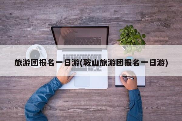 旅游团报名一日游(鞍山旅游团报名一日游)