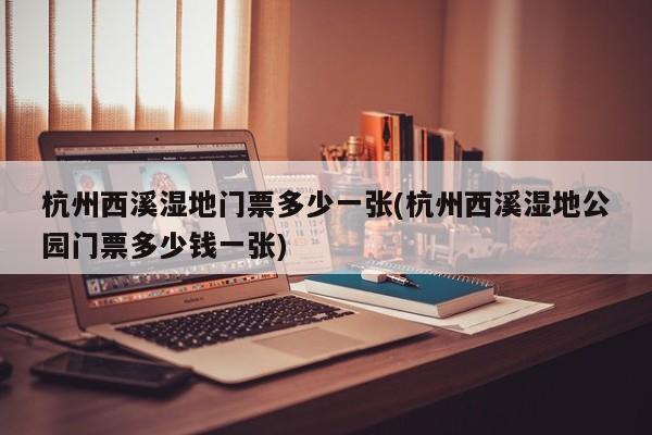 杭州西溪湿地门票多少一张(杭州西溪湿地公园门票多少钱一张)