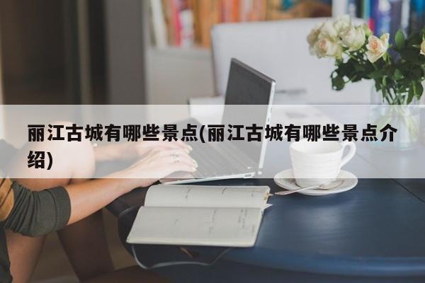 丽江古城有哪些景点(丽江古城有哪些景点介绍)