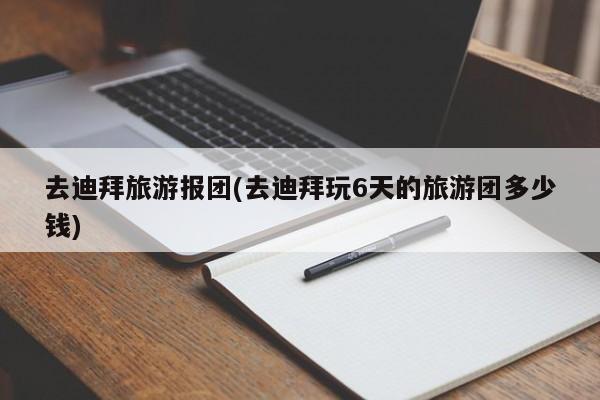 去迪拜旅游报团(去迪拜玩6天的旅游团多少钱) 第1张