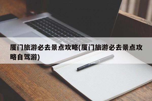 厦门旅游必去景点攻略(厦门旅游必去景点攻略自驾游)