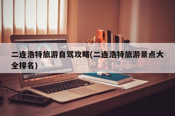 二连浩特旅游自驾攻略(二连浩特旅游景点大全排名)