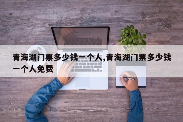 青海湖门票多少钱一个人,青海湖门票多少钱一个人免费