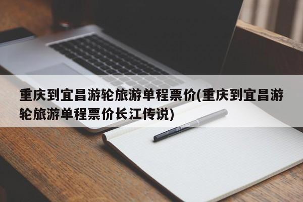 重庆到宜昌游轮旅游单程票价(重庆到宜昌游轮旅游单程票价长江传说)