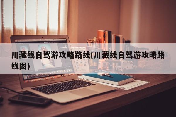 川藏线自驾游攻略路线(川藏线自驾游攻略路线图)