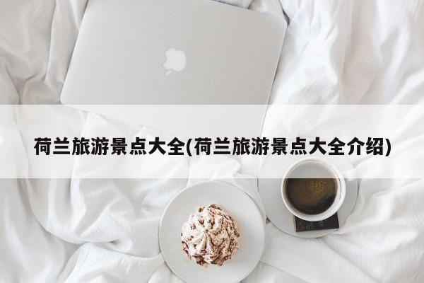 荷兰旅游景点大全(荷兰旅游景点大全介绍)