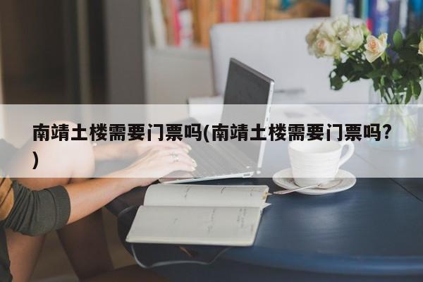 南靖土楼需要门票吗(南靖土楼需要门票吗?) 第1张