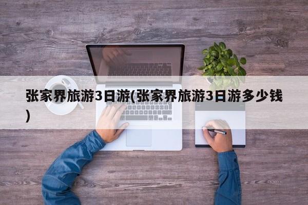 张家界旅游3日游(张家界旅游3日游多少钱)