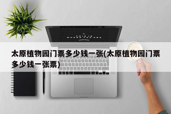 太原植物园门票多少钱一张(太原植物园门票多少钱一张票)