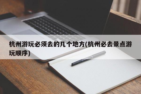杭州游玩必须去的几个地方(杭州必去景点游玩顺序)