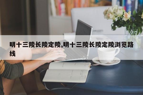 明十三陵长陵定陵,明十三陵长陵定陵浏览路线