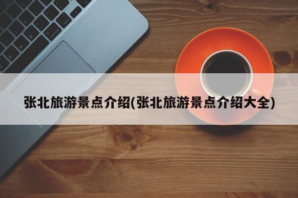 张北旅游景点介绍(张北旅游景点介绍大全)