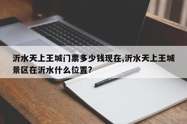 沂水天上王城门票多少钱现在,沂水天上王城景区在沂水什么位置?